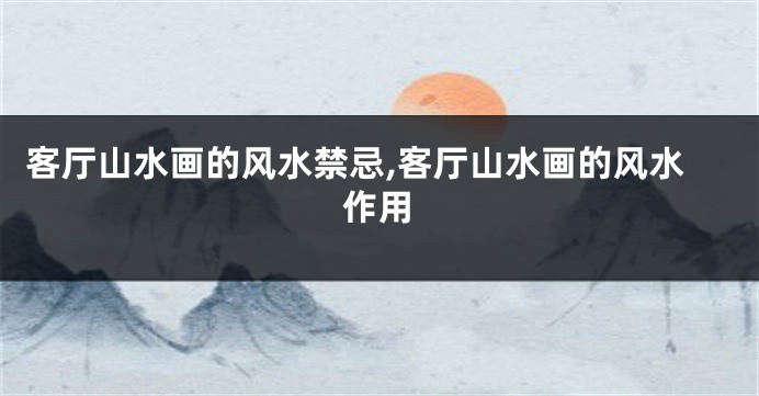 客厅山水画的风水禁忌,客厅山水画的风水作用