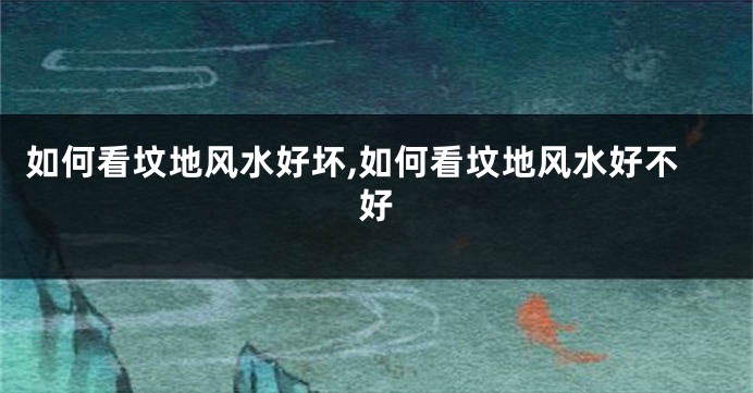 如何看坟地风水好坏,如何看坟地风水好不好