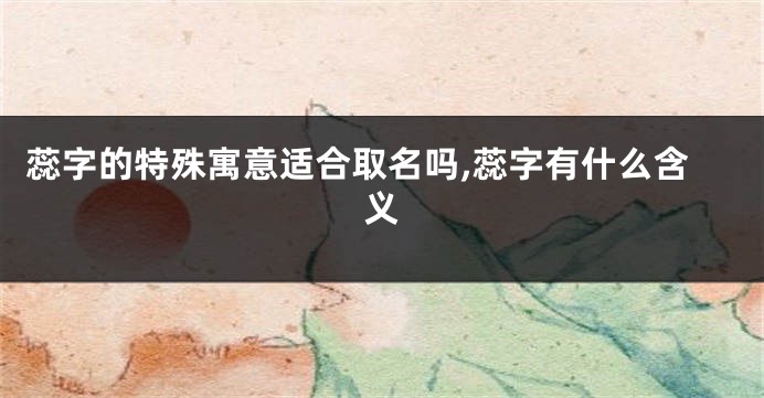 蕊字的特殊寓意适合取名吗,蕊字有什么含义