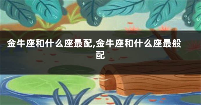 金牛座和什么座最配,金牛座和什么座最般配