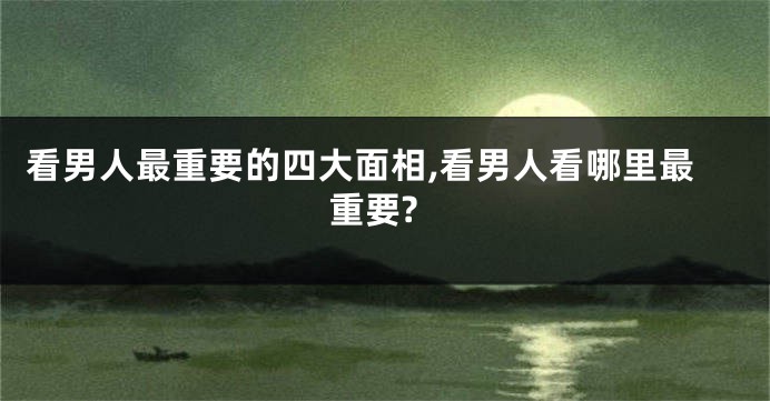 看男人最重要的四大面相,看男人看哪里最重要?