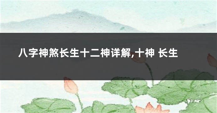八字神煞长生十二神详解,十神 长生