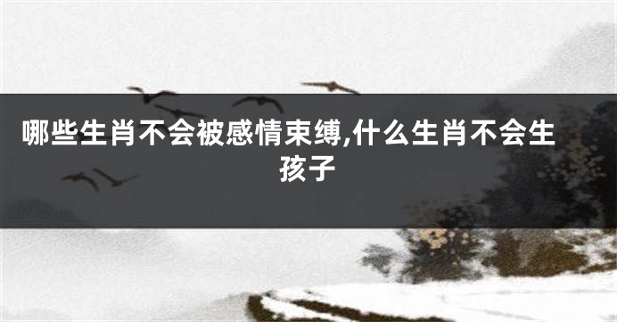 哪些生肖不会被感情束缚,什么生肖不会生孩子
