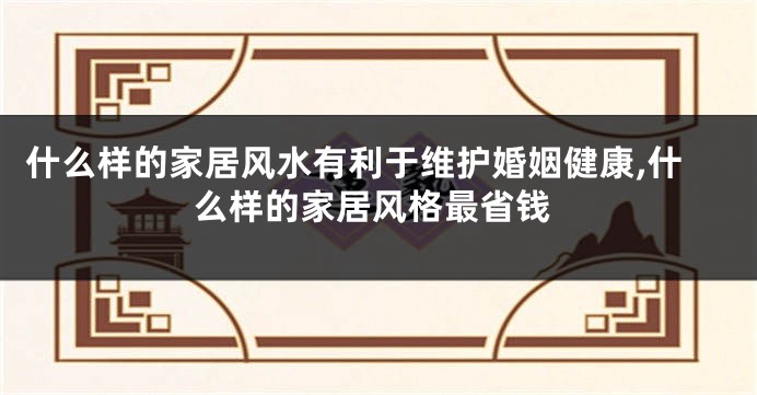 什么样的家居风水有利于维护婚姻健康,什么样的家居风格最省钱