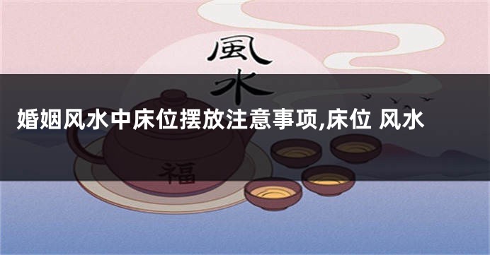 婚姻风水中床位摆放注意事项,床位 风水