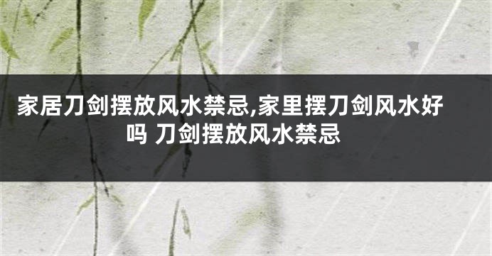 家居刀剑摆放风水禁忌,家里摆刀剑风水好吗 刀剑摆放风水禁忌