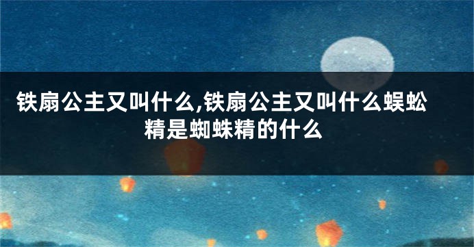 铁扇公主又叫什么,铁扇公主又叫什么蜈蚣精是蜘蛛精的什么
