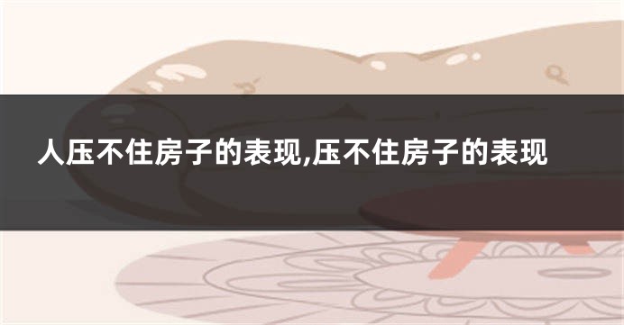 人压不住房子的表现,压不住房子的表现