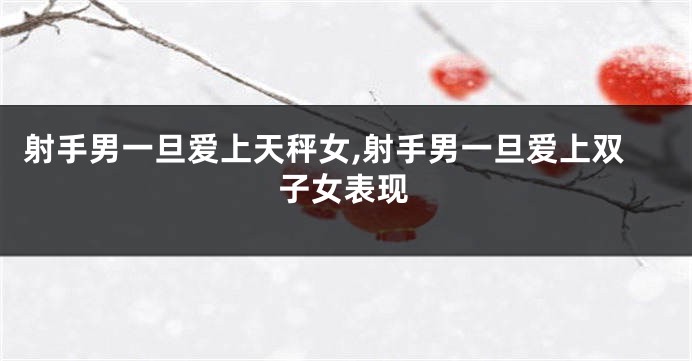 射手男一旦爱上天秤女,射手男一旦爱上双子女表现