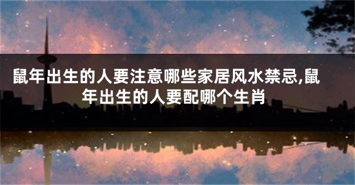 鼠年出生的人要注意哪些家居风水禁忌,鼠年出生的人要配哪个生肖