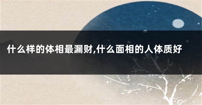 什么样的体相最漏财,什么面相的人体质好