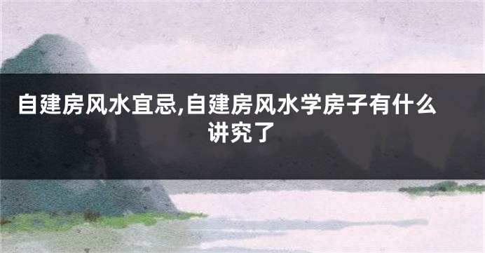自建房风水宜忌,自建房风水学房子有什么讲究了