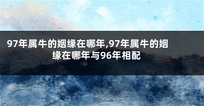 97年属牛的姻缘在哪年,97年属牛的姻缘在哪年与96年相配