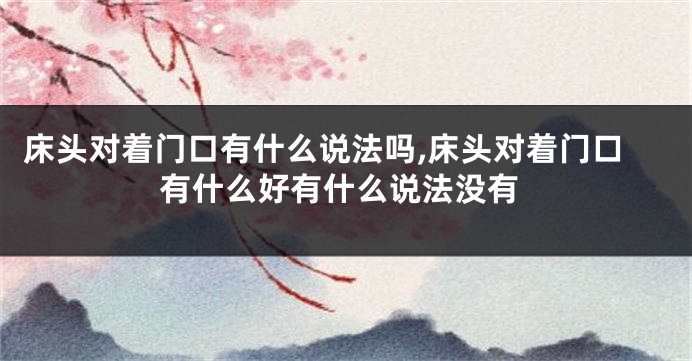 床头对着门口有什么说法吗,床头对着门口有什么好有什么说法没有