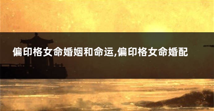 偏印格女命婚姻和命运,偏印格女命婚配