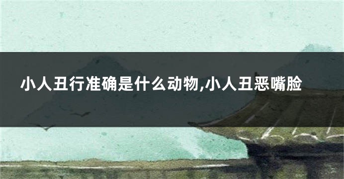 小人丑行准确是什么动物,小人丑恶嘴脸