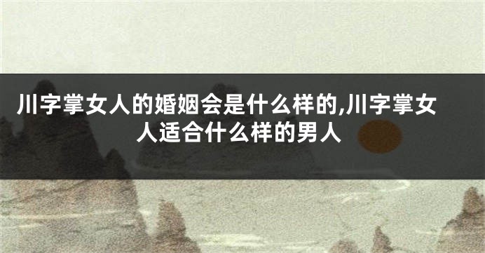 川字掌女人的婚姻会是什么样的,川字掌女人适合什么样的男人