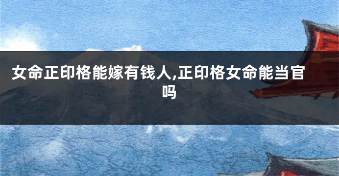 女命正印格能嫁有钱人,正印格女命能当官吗