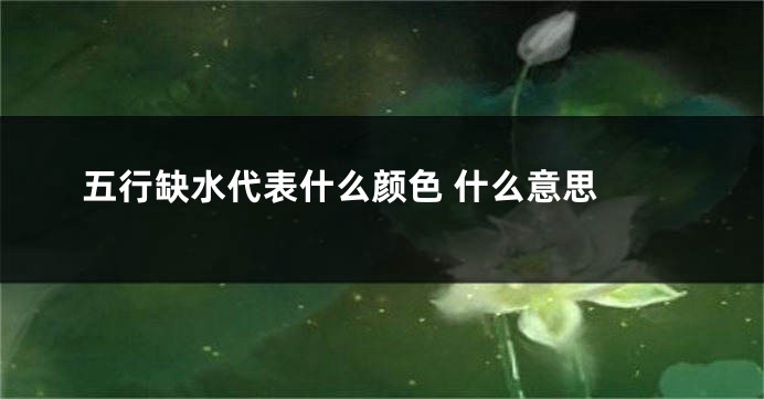 五行缺水代表什么颜色 什么意思 
