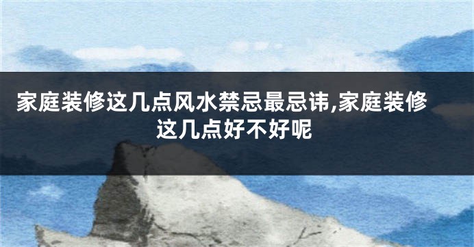 家庭装修这几点风水禁忌最忌讳,家庭装修这几点好不好呢