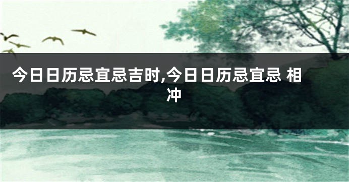 今日日历忌宜忌吉时,今日日历忌宜忌 相冲