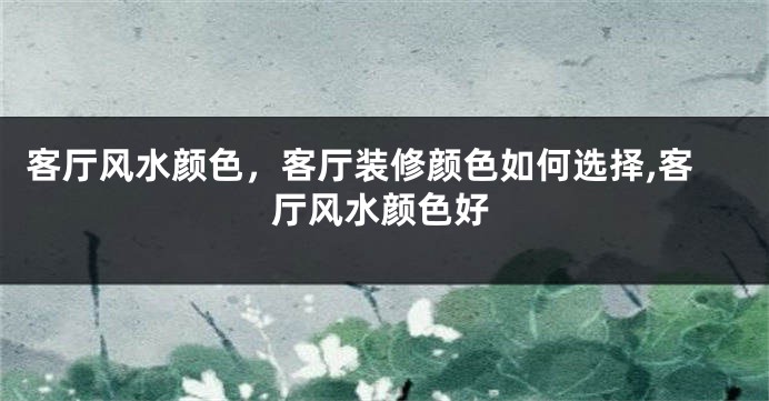 客厅风水颜色，客厅装修颜色如何选择,客厅风水颜色好