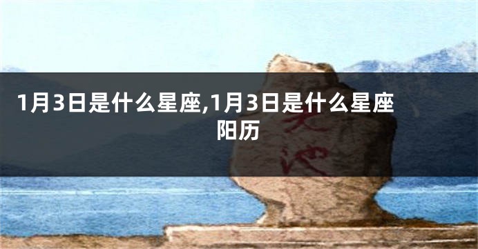 1月3日是什么星座,1月3日是什么星座阳历