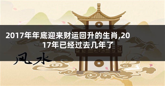 2017年年底迎来财运回升的生肖,2017年已经过去几年了