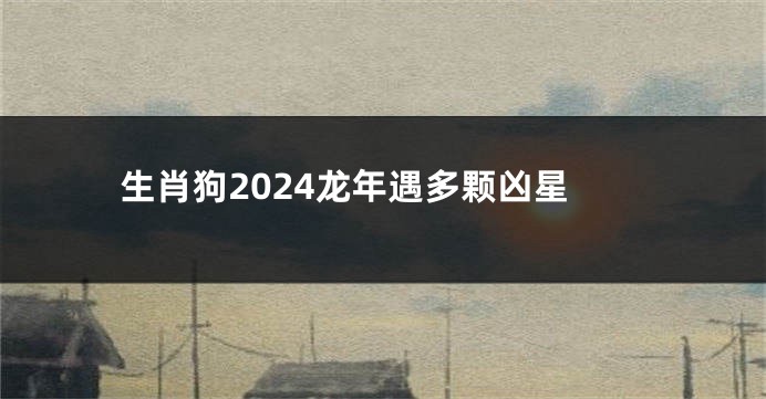 生肖狗2024龙年遇多颗凶星