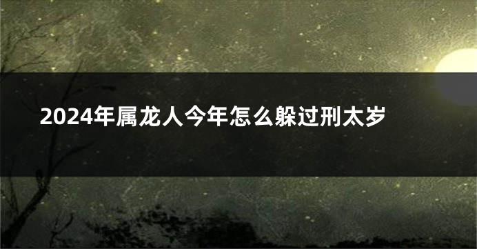 2024年属龙人今年怎么躲过刑太岁