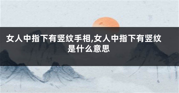 女人中指下有竖纹手相,女人中指下有竖纹是什么意思