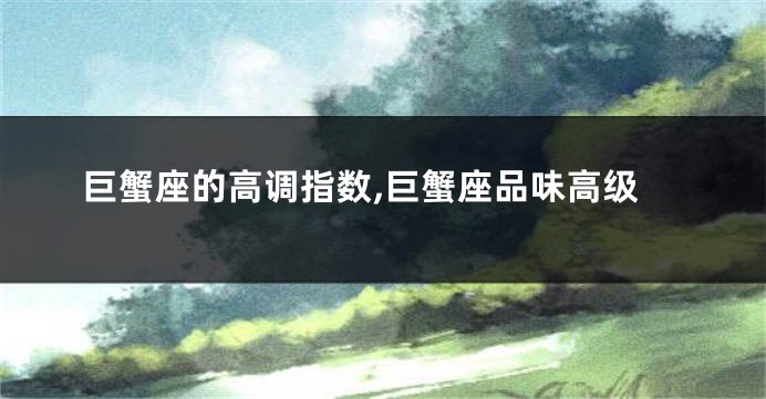 巨蟹座的高调指数,巨蟹座品味高级