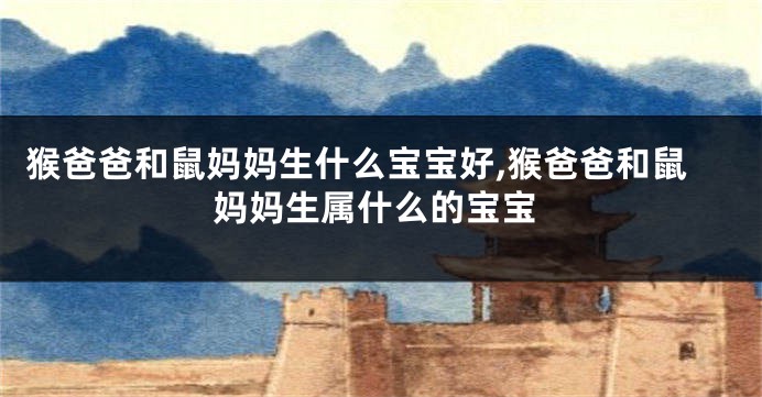 猴爸爸和鼠妈妈生什么宝宝好,猴爸爸和鼠妈妈生属什么的宝宝