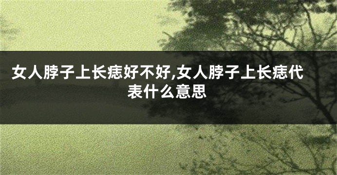 女人脖子上长痣好不好,女人脖子上长痣代表什么意思