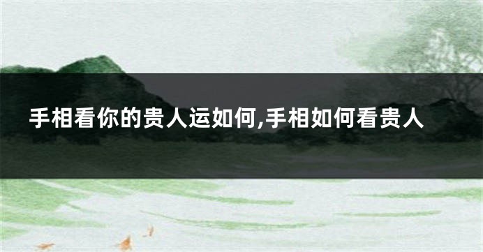 手相看你的贵人运如何,手相如何看贵人