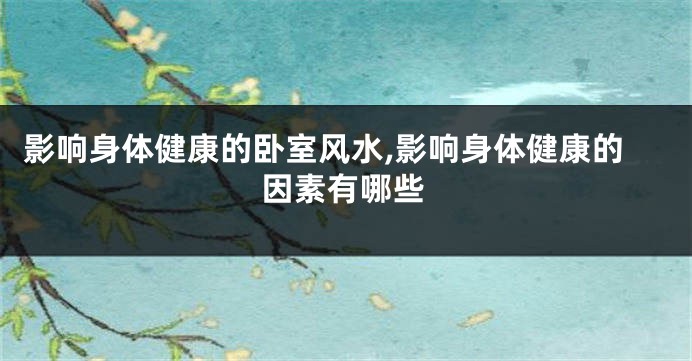影响身体健康的卧室风水,影响身体健康的因素有哪些
