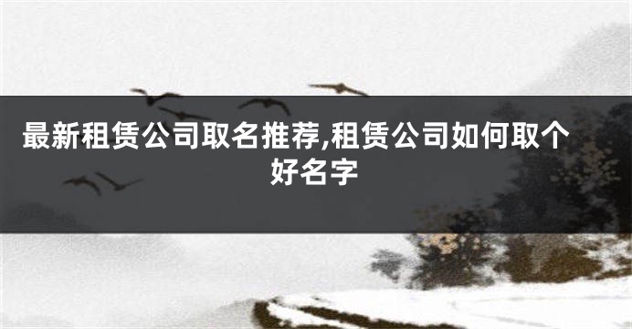最新租赁公司取名推荐,租赁公司如何取个好名字