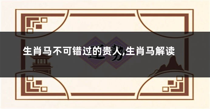 生肖马不可错过的贵人,生肖马解读