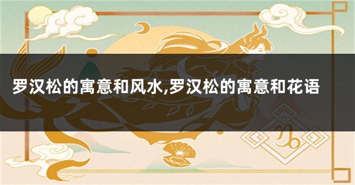 罗汉松的寓意和风水,罗汉松的寓意和花语