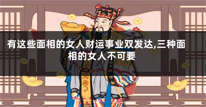 有这些面相的女人财运事业双发达,三种面相的女人不可要