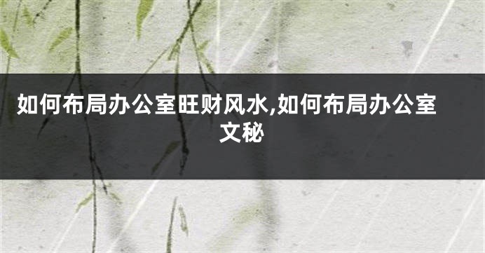 如何布局办公室旺财风水,如何布局办公室文秘