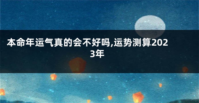 本命年运气真的会不好吗,运势测算2023年