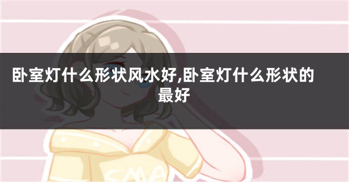 卧室灯什么形状风水好,卧室灯什么形状的最好