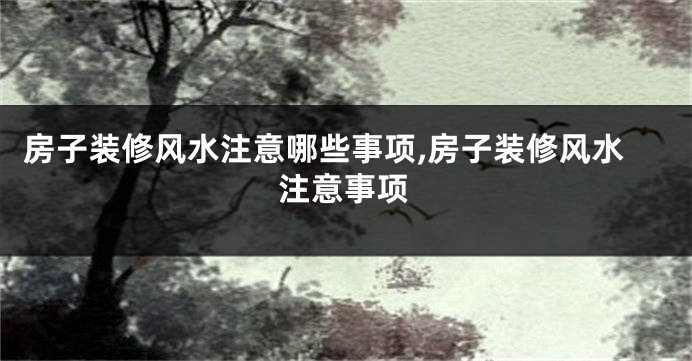 房子装修风水注意哪些事项,房子装修风水注意事项
