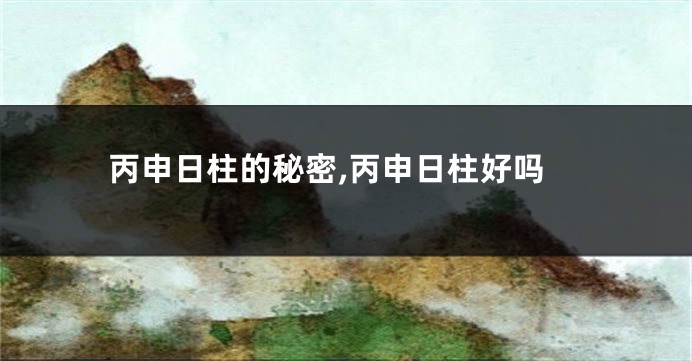 丙申日柱的秘密,丙申日柱好吗