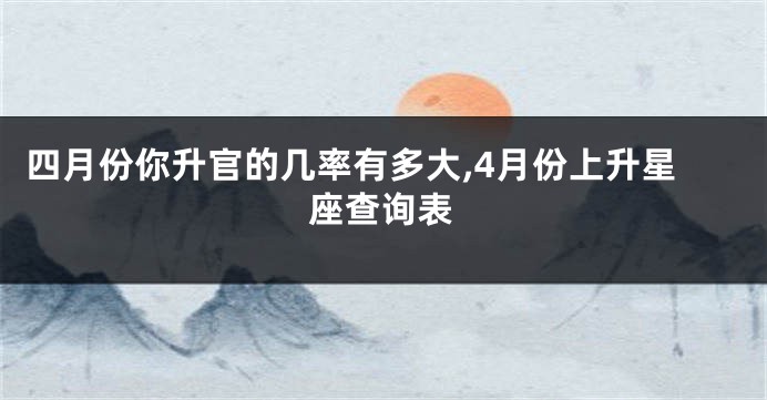 四月份你升官的几率有多大,4月份上升星座查询表