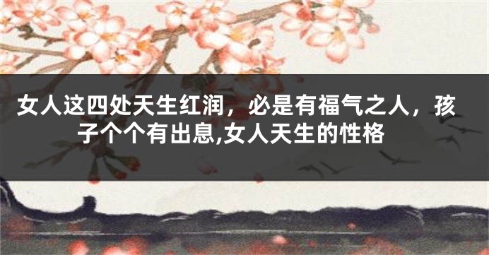 女人这四处天生红润，必是有福气之人，孩子个个有出息,女人天生的性格