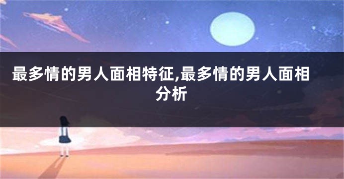 最多情的男人面相特征,最多情的男人面相分析