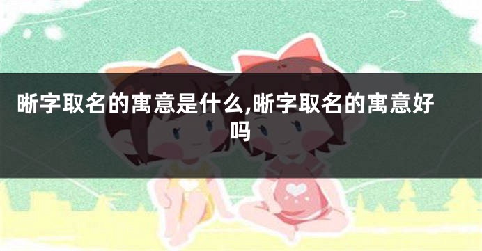 晰字取名的寓意是什么,晰字取名的寓意好吗
