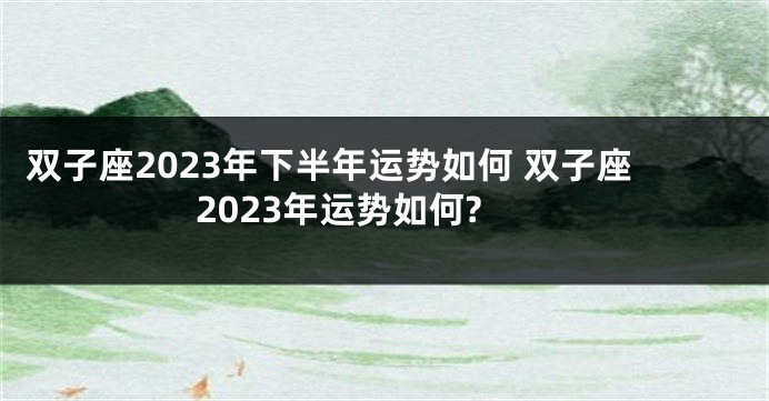 双子座2023年下半年运势如何 双子座2023年运势如何?